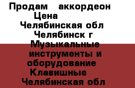 Продам   аккордеон. › Цена ­ 40 000 - Челябинская обл., Челябинск г. Музыкальные инструменты и оборудование » Клавишные   . Челябинская обл.